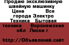 Продаю эксклюзивную швейную машинку › Цена ­ 13 900 - Все города Электро-Техника » Бытовая техника   . Воронежская обл.,Лиски г.